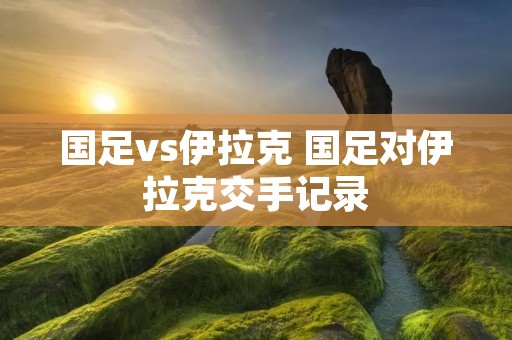国足vs伊拉克 国足对伊拉克交手记录