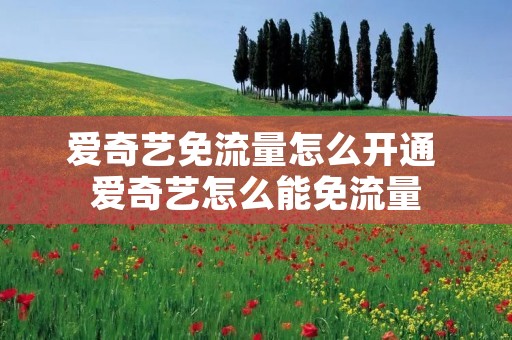 爱奇艺免流量怎么开通 爱奇艺怎么能免流量