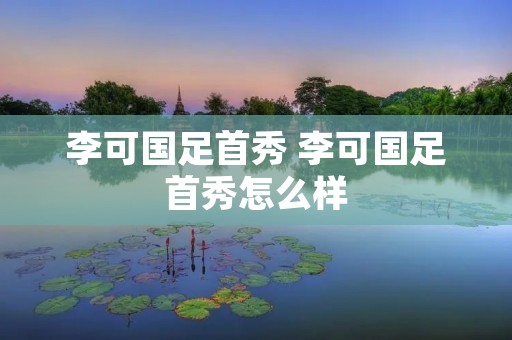 李可国足首秀 李可国足首秀怎么样 李可国足首秀 李可国足首秀怎么样