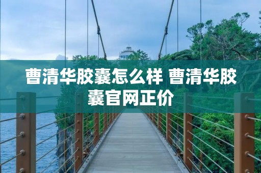 曹清华胶囊怎么样 曹清华胶囊官网正价 曹清华胶囊怎么样 曹清华胶囊官网正价