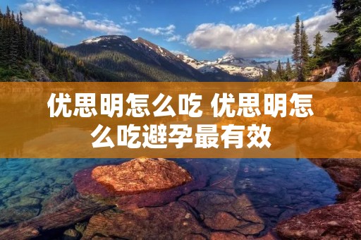 优思明怎么吃 优思明怎么吃避孕最有效