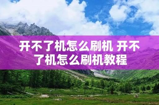 开不了机怎么刷机 开不了机怎么刷机教程