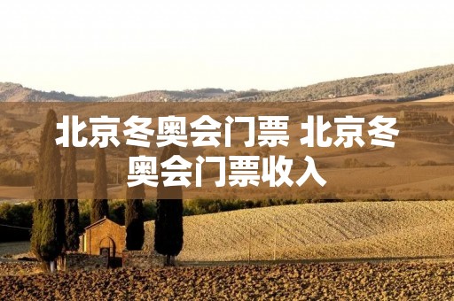 北京冬奥会门票 北京冬奥会门票收入 北京冬奥会门票 北京冬奥会门票收入