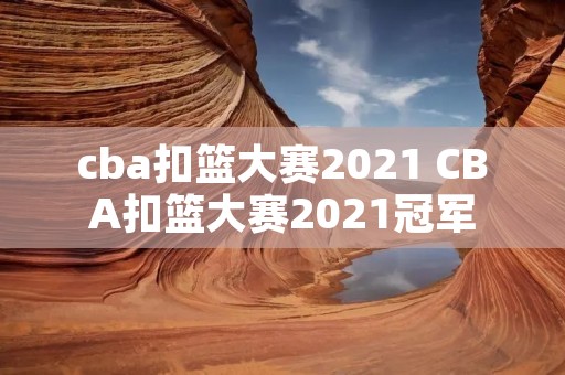 cba扣篮大赛2021 CBA扣篮大赛2021冠军 cba扣篮大赛2021 CBA扣篮大赛2021冠军