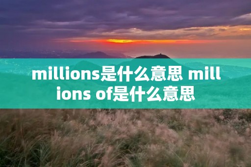 millions是什么意思 millions of是什么意思