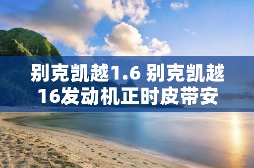 别克凯越1.6 别克凯越16发动机正时皮带安装图 别克凯越1.6 别克凯越16发动机正时皮带安装图