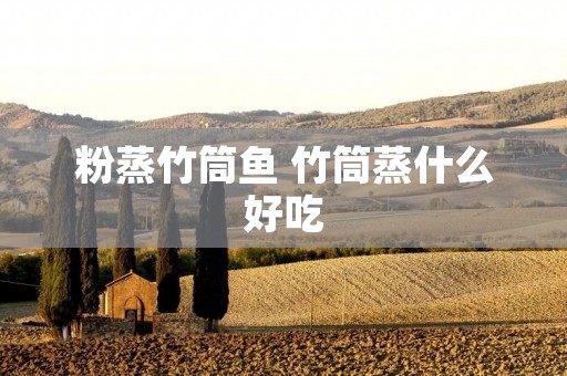 粉蒸竹筒鱼 竹筒蒸什么好吃 粉蒸竹筒鱼 竹筒蒸什么好吃