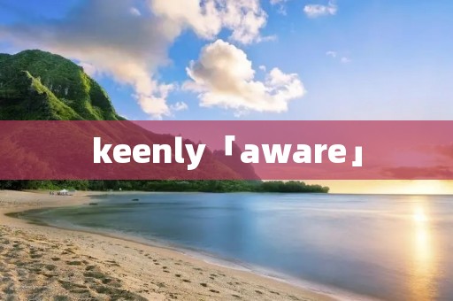 keenly「aware」 keenly「aware」