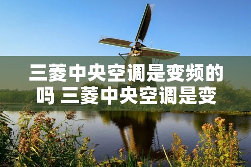 三菱中央空调是变频的吗 三菱中央空调是变频的吗还是定频