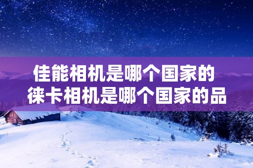 佳能相机是哪个国家的 徕卡相机是哪个国家的品牌 佳能相机是哪个国家的 徕卡相机是哪个国家的品牌