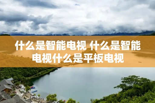 什么是智能电视 什么是智能电视什么是平板电视