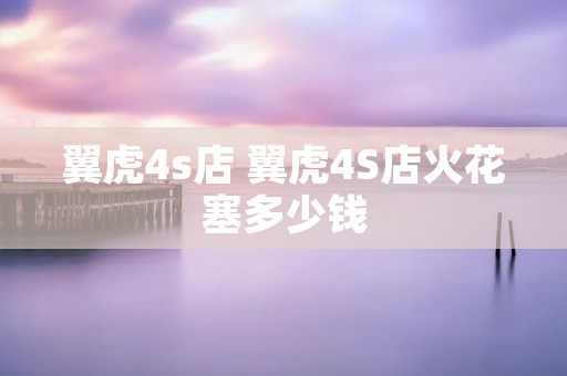 翼虎4s店 翼虎4S店火花塞多少钱