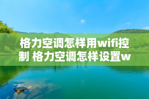 格力空调怎样用wifi控制 格力空调怎样设置wifi控制