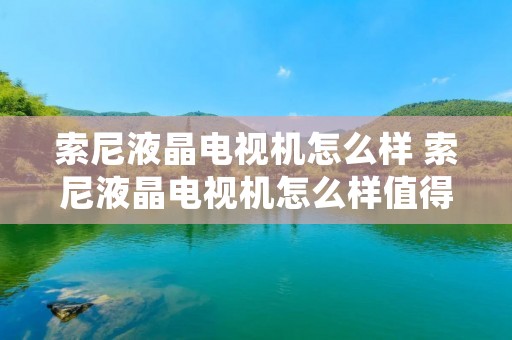 索尼液晶电视机怎么样 索尼液晶电视机怎么样值得买吗