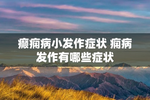 癫痫病小发作症状 痫病发作有哪些症状 癫痫病小发作症状 痫病发作有哪些症状