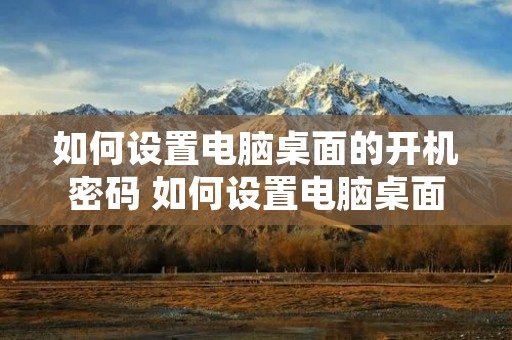 如何设置电脑桌面的开机密码 如何设置电脑桌面的开机密码锁屏