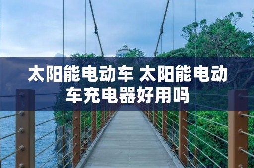 太阳能电动车 太阳能电动车充电器好用吗