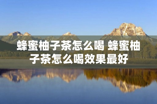 蜂蜜柚子茶怎么喝 蜂蜜柚子茶怎么喝效果最好