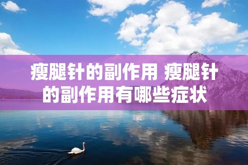瘦腿针的副作用 瘦腿针的副作用有哪些症状 瘦腿针的副作用 瘦腿针的副作用有哪些症状