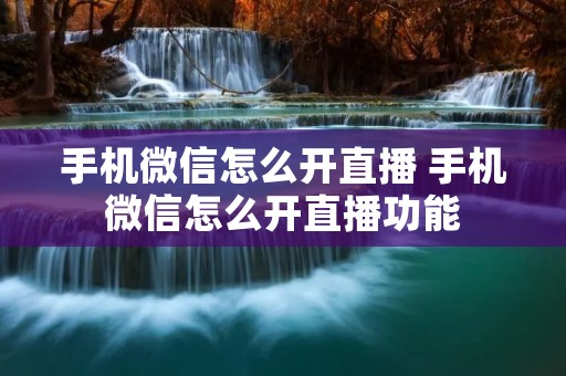 手机微信怎么开直播 手机微信怎么开直播功能