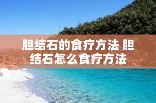 胆结石的食疗方法 胆结石怎么食疗方法 胆结石的食疗方法 胆结石怎么食疗方法