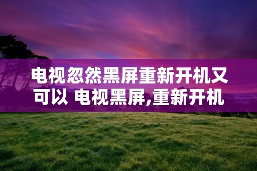 电视忽然黑屏重新开机又可以 电视黑屏,重新开机又好了