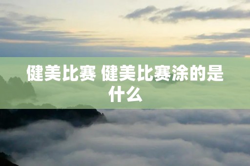 健美比赛 健美比赛涂的是什么