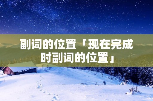 副词的位置「现在完成时副词的位置」 副词的位置「现在完成时副词的位置」