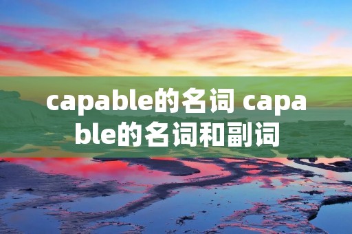 capable的名词 capable的名词和副词