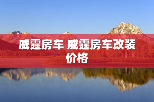 威霆房车 威霆房车改装价格