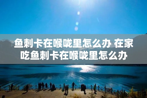 鱼刺卡在喉咙里怎么办 在家吃鱼刺卡在喉咙里怎么办