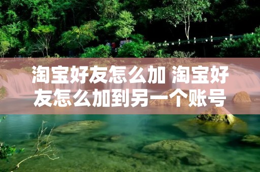 淘宝好友怎么加 淘宝好友怎么加到另一个账号