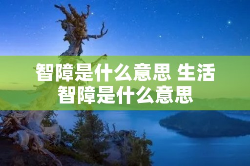 智障是什么意思 生活智障是什么意思 智障是什么意思 生活智障是什么意思