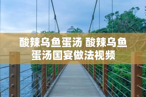 酸辣乌鱼蛋汤 酸辣乌鱼蛋汤国宴做法视频