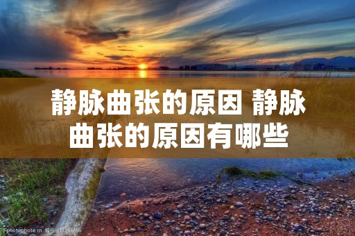 静脉曲张的原因 静脉曲张的原因有哪些