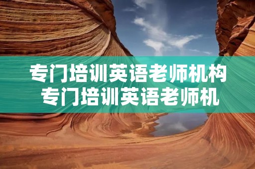专门培训英语老师机构 专门培训英语老师机构哪家好 专门培训英语老师机构 专门培训英语老师机构哪家好