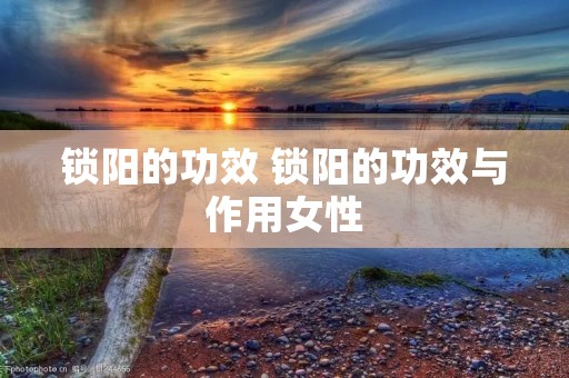 锁阳的功效 锁阳的功效与作用女性 锁阳的功效 锁阳的功效与作用女性