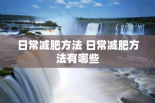 日常减肥方法 日常减肥方法有哪些 日常减肥方法 日常减肥方法有哪些