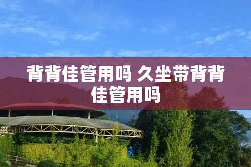 背背佳管用吗 久坐带背背佳管用吗 背背佳管用吗 久坐带背背佳管用吗