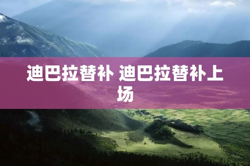 迪巴拉替补 迪巴拉替补上场 迪巴拉替补 迪巴拉替补上场