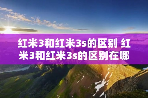 红米3和红米3s的区别 红米3和红米3s的区别在哪里 红米3和红米3s的区别 红米3和红米3s的区别在哪里