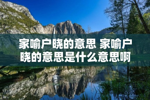 家喻户晓的意思 家喻户晓的意思是什么意思啊 家喻户晓的意思 家喻户晓的意思是什么意思啊