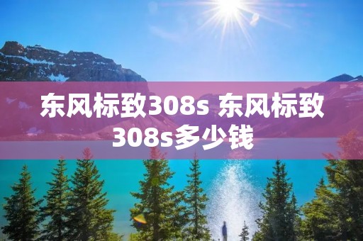 东风标致308s 东风标致308s多少钱 东风标致308s 东风标致308s多少钱