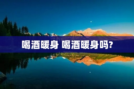 喝酒暖身 喝酒暖身吗?