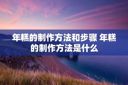 年糕的制作方法和步骤 年糕的制作方法是什么