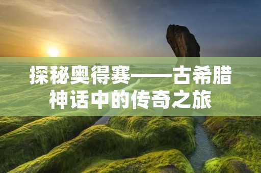 探秘奥得赛——古希腊神话中的传奇之旅 探秘奥得赛——古希腊神话中的传奇之旅