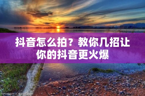抖音怎么拍?教你几招让你的抖音更火爆 抖音怎么拍?教你几招让你的抖音更火爆