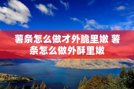 薯条怎么做才外脆里嫩 薯条怎么做外酥里嫩