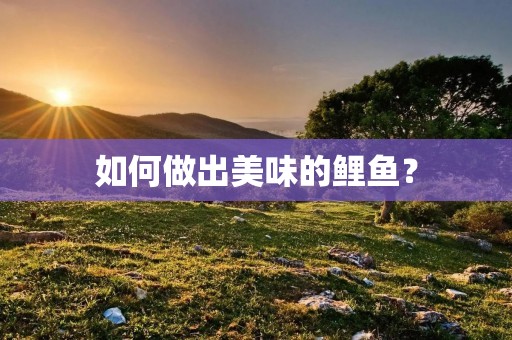 如何做出美味的鲤鱼? 如何做出美味的鲤鱼?