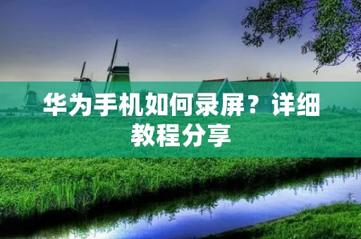 华为手机如何录屏?详细教程分享 华为手机如何录屏?详细教程分享